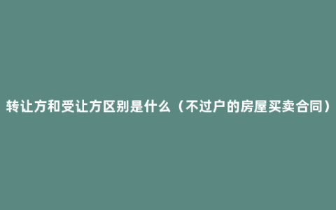转让方和受让方区别是什么（不过户的房屋买卖合同）