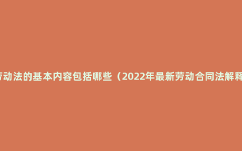 劳动法的基本内容包括哪些（2022年最新劳动合同法解释）