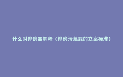 什么叫诽谤罪解释（诽谤污蔑罪的立案标准）