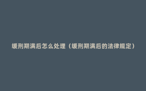 缓刑期满后怎么处理（缓刑期满后的法律规定）