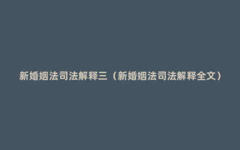 新婚姻法司法解释三（新婚姻法司法解释全文）
