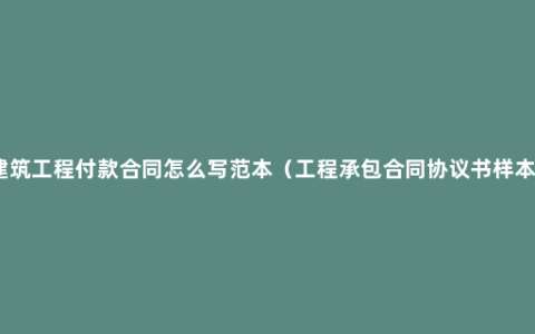 建筑工程付款合同怎么写范本（工程承包合同协议书样本）