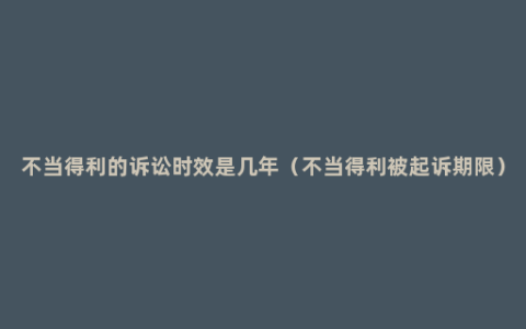 不当得利的诉讼时效是几年（不当得利被起诉期限）
