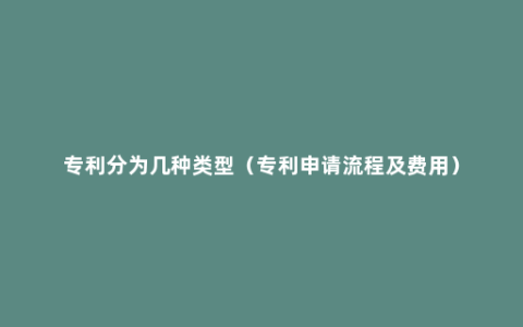 专利分为几种类型（专利申请流程及费用）