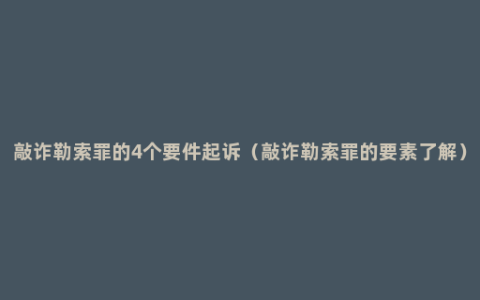 敲诈勒索罪的4个要件起诉（敲诈勒索罪的要素了解）