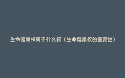 生命健康权属于什么权（生命健康权的重要性）