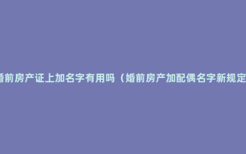 婚前房产证上加名字有用吗（婚前房产加配偶名字新规定）
