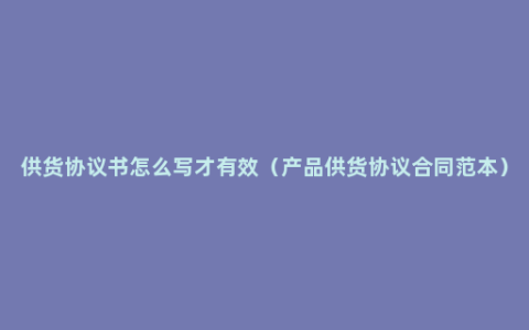 供货协议书怎么写才有效（产品供货协议合同范本）