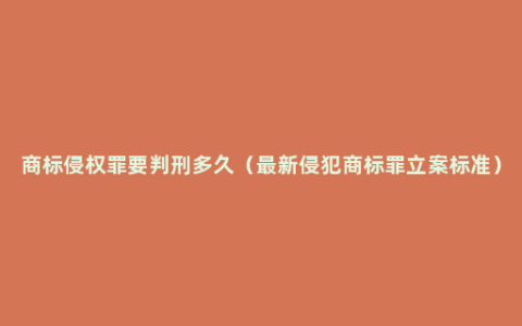 商标侵权罪要判刑多久（最新侵犯商标罪立案标准）