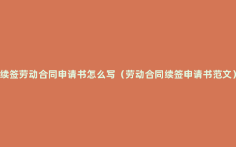 续签劳动合同申请书怎么写（劳动合同续签申请书范文）