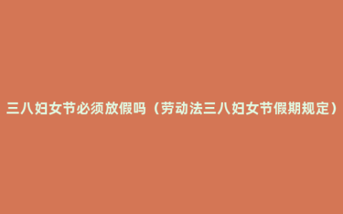 三八妇女节必须放假吗（劳动法三八妇女节假期规定）