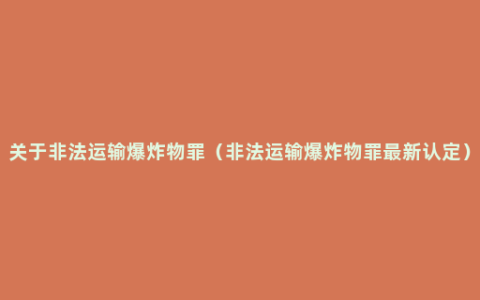 关于非法运输爆炸物罪（非法运输爆炸物罪最新认定）