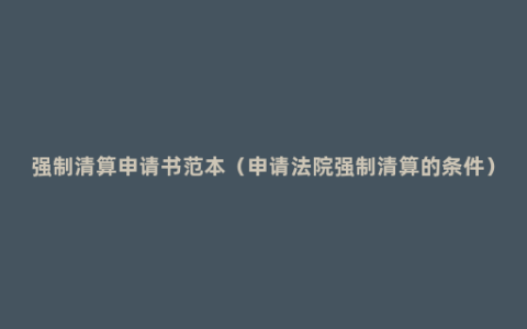 强制清算申请书范本（申请法院强制清算的条件）