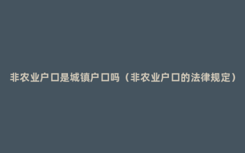 非农业户口是城镇户口吗（非农业户口的法律规定）