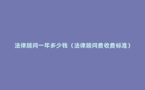 法律顾问一年多少钱（法律顾问费收费标准）
