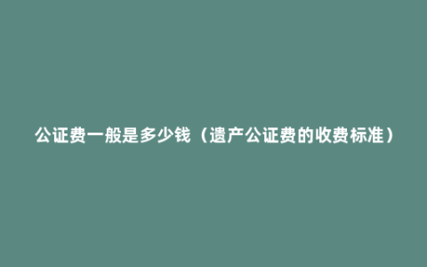 公证费一般是多少钱（遗产公证费的收费标准）
