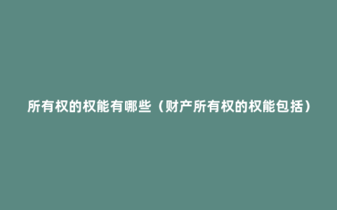 所有权的权能有哪些（财产所有权的权能包括）
