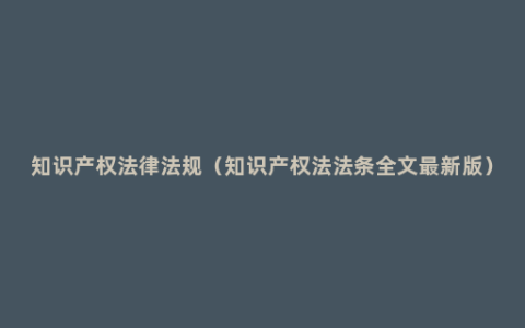 知识产权法律法规（知识产权法法条全文最新版）
