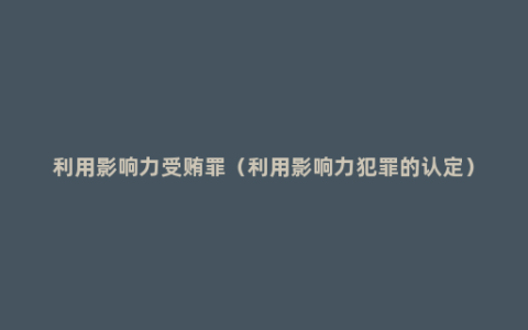 利用影响力受贿罪（利用影响力犯罪的认定）