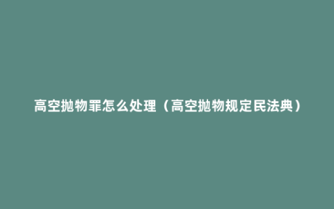 高空抛物罪怎么处理（高空抛物规定民法典）