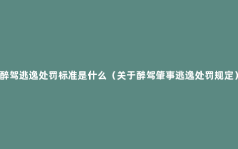 醉驾逃逸处罚标准是什么（关于醉驾肇事逃逸处罚规定）