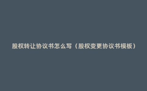 股权转让协议书怎么写（股权变更协议书模板）