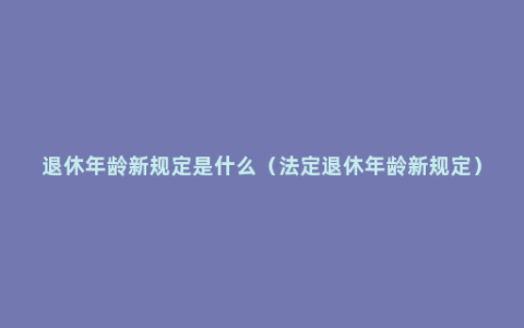 退休年龄新规定是什么（法定退休年龄新规定）