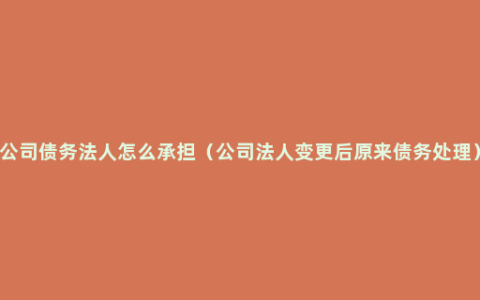 公司债务法人怎么承担（公司法人变更后原来债务处理）