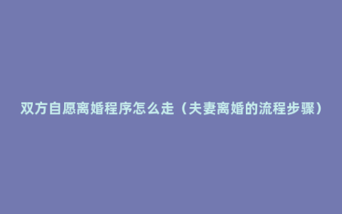 双方自愿离婚程序怎么走（夫妻离婚的流程步骤）