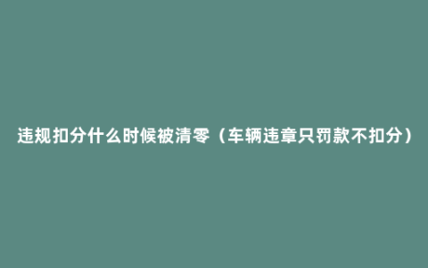 违规扣分什么时候被清零（车辆违章只罚款不扣分）