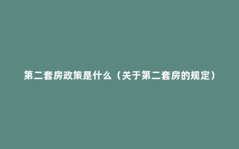 第二套房政策是什么（关于第二套房的规定）