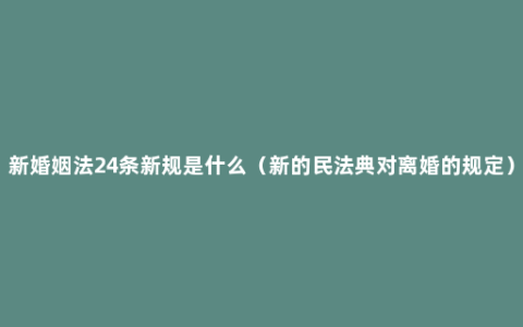新婚姻法24条新规是什么（新的民法典对离婚的规定）