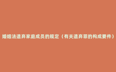婚姻法遗弃家庭成员的规定（有关遗弃罪的构成要件）