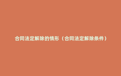 合同法定解除的情形（合同法定解除条件）