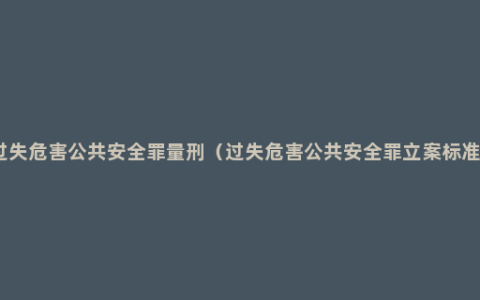 过失危害公共安全罪量刑（过失危害公共安全罪立案标准）