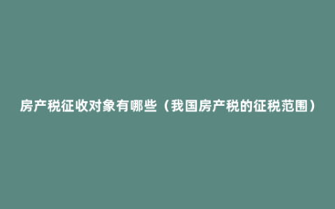 房产税征收对象有哪些（我国房产税的征税范围）