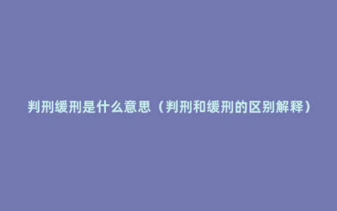 判刑缓刑是什么意思（判刑和缓刑的区别解释）