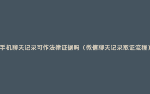 手机聊天记录可作法律证据吗（微信聊天记录取证流程）