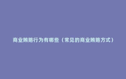 商业贿赂行为有哪些（常见的商业贿赂方式）
