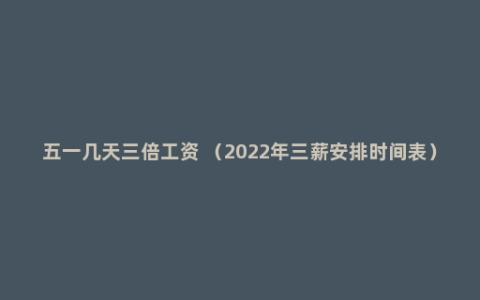 五一几天三倍工资 （2022年三薪安排时间表）