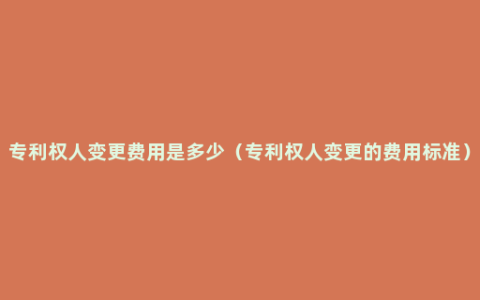 专利权人变更费用是多少（专利权人变更的费用标准）