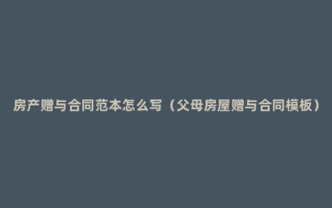 房产赠与合同范本怎么写（父母房屋赠与合同模板）