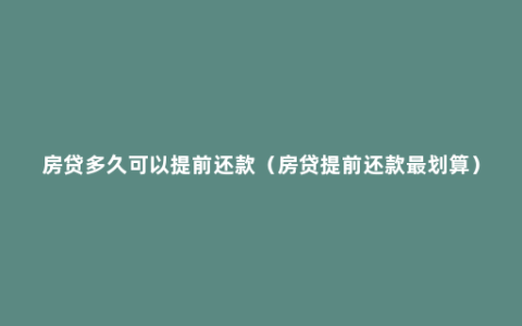 房贷多久可以提前还款（房贷提前还款最划算）
