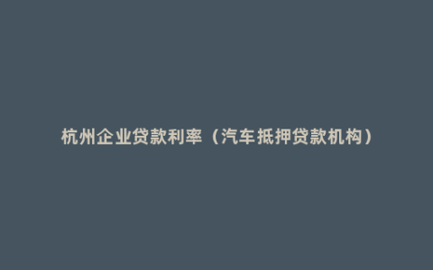 杭州企业贷款利率（汽车抵押贷款机构）
