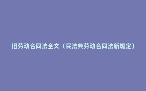 旧劳动合同法全文（民法典劳动合同法新规定）