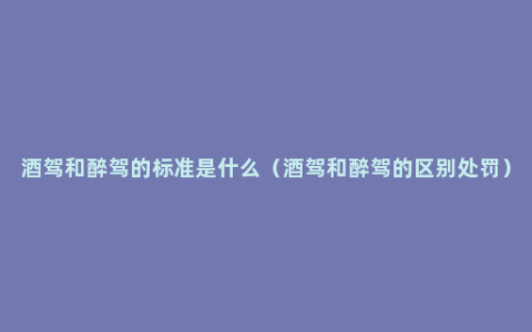 酒驾和醉驾的标准是什么（酒驾和醉驾的区别处罚）