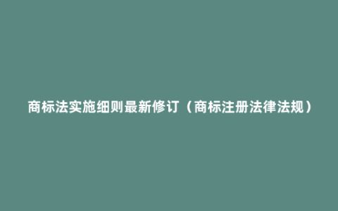 商标法实施细则最新修订（商标注册法律法规）