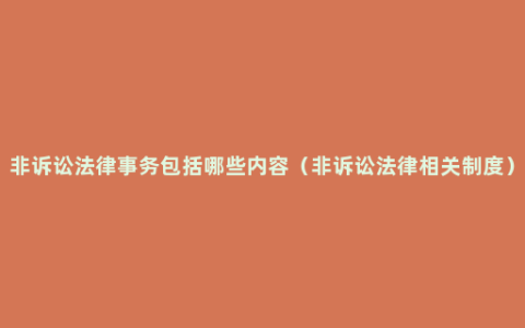 非诉讼法律事务包括哪些内容（非诉讼法律相关制度）