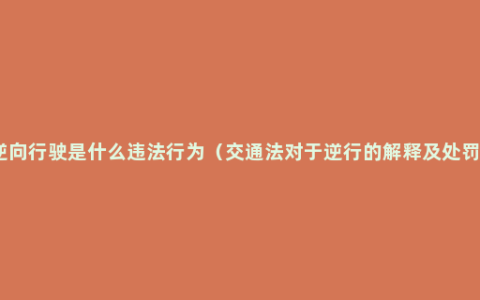 逆向行驶是什么违法行为（交通法对于逆行的解释及处罚）
