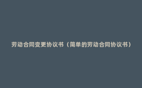 劳动合同变更协议书（简单的劳动合同协议书）